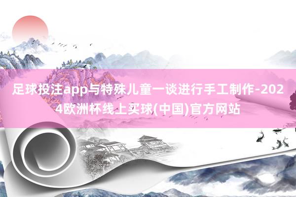 足球投注app与特殊儿童一谈进行手工制作-2024欧洲杯线上买球(中国)官方网站