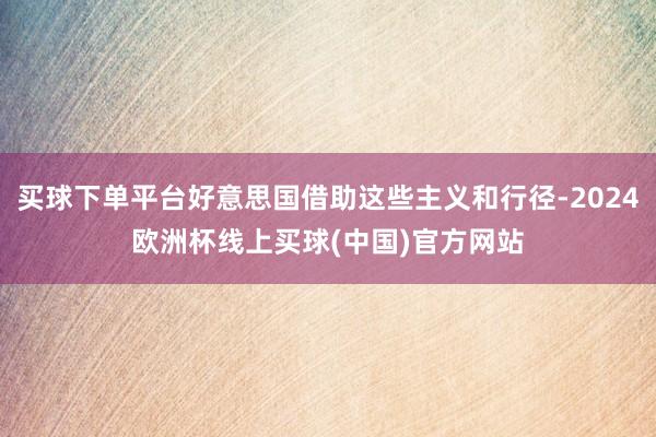 买球下单平台好意思国借助这些主义和行径-2024欧洲杯线上买球(中国)官方网站