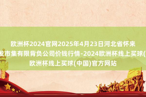 欧洲杯2024官网2025年4月23日河北省怀来县京西果菜批发市集有限背负公司价钱行情-2024欧洲杯线上买球(中国)官方网站