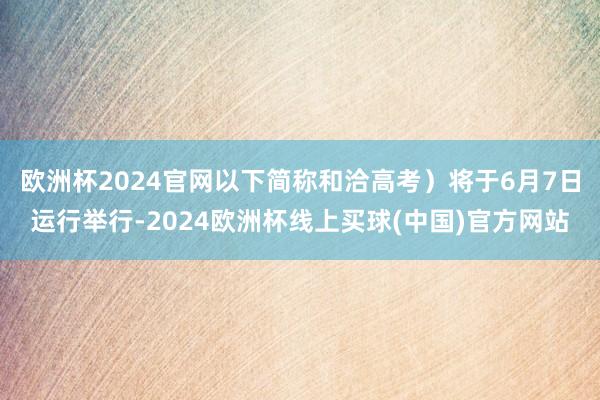 欧洲杯2024官网以下简称和洽高考）将于6月7日运行举行-2024欧洲杯线上买球(中国)官方网站