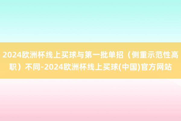 2024欧洲杯线上买球与第一批单招（侧重示范性高职）不同-2024欧洲杯线上买球(中国)官方网站