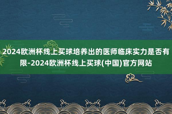 2024欧洲杯线上买球培养出的医师临床实力是否有限-2024欧洲杯线上买球(中国)官方网站
