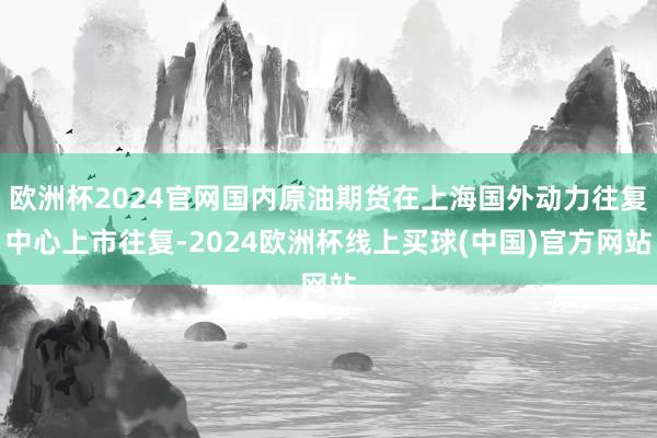 欧洲杯2024官网国内原油期货在上海国外动力往复中心上市往复-2024欧洲杯线上买球(中国)官方网站