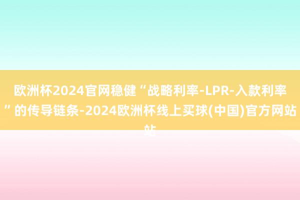 欧洲杯2024官网稳健“战略利率-LPR-入款利率”的传导链条-2024欧洲杯线上买球(中国)官方网站