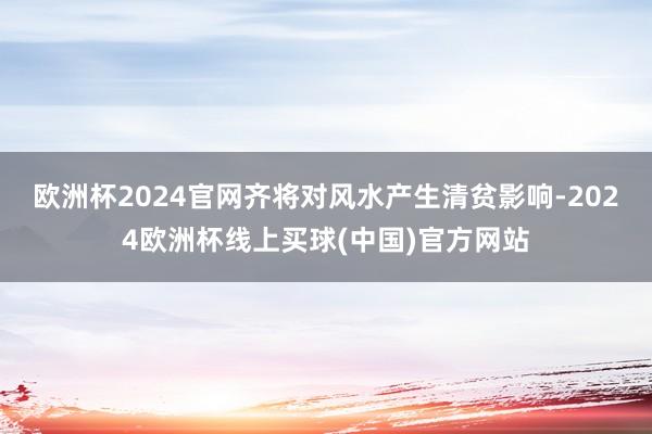 欧洲杯2024官网齐将对风水产生清贫影响-2024欧洲杯线上买球(中国)官方网站