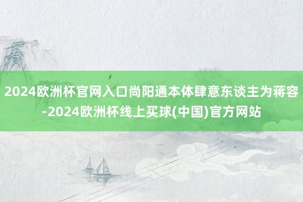 2024欧洲杯官网入口尚阳通本体肆意东谈主为蒋容-2024欧洲杯线上买球(中国)官方网站