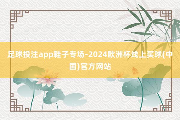 足球投注app鞋子专场-2024欧洲杯线上买球(中国)官方网站