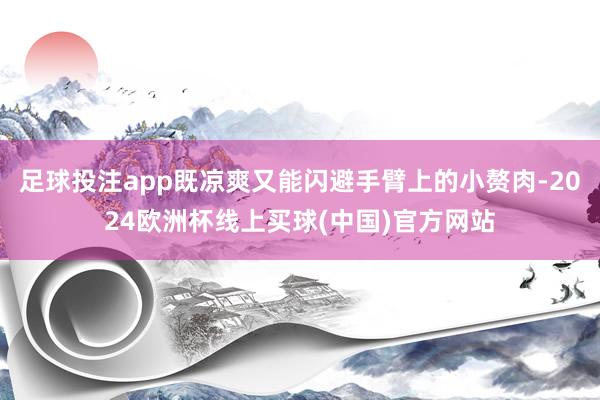 足球投注app既凉爽又能闪避手臂上的小赘肉-2024欧洲杯线上买球(中国)官方网站