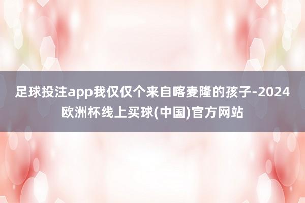 足球投注app我仅仅个来自喀麦隆的孩子-2024欧洲杯线上买球(中国)官方网站