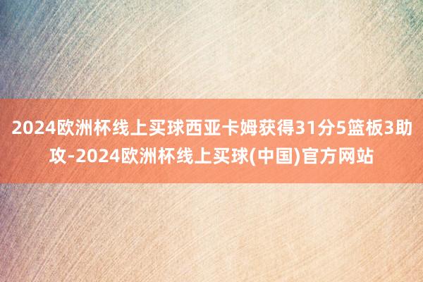 2024欧洲杯线上买球西亚卡姆获得31分5篮板3助攻-2024欧洲杯线上买球(中国)官方网站
