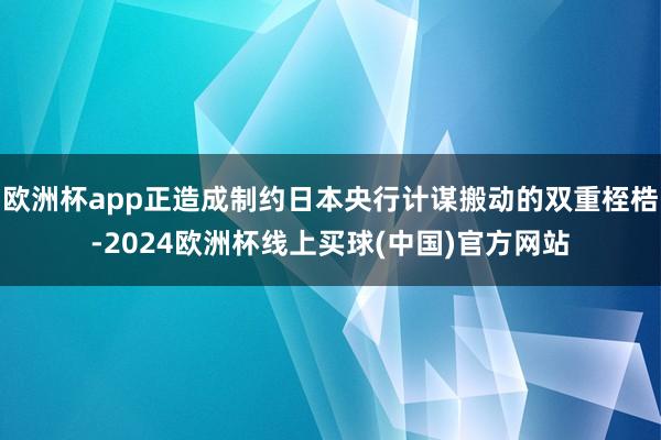 欧洲杯app正造成制约日本央行计谋搬动的双重桎梏-2024欧洲杯线上买球(中国)官方网站
