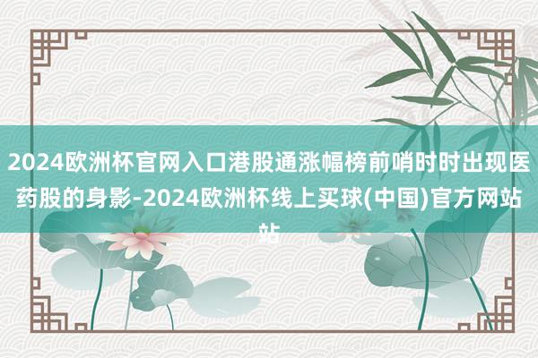 2024欧洲杯官网入口港股通涨幅榜前哨时时出现医药股的身影-2024欧洲杯线上买球(中国)官方网站