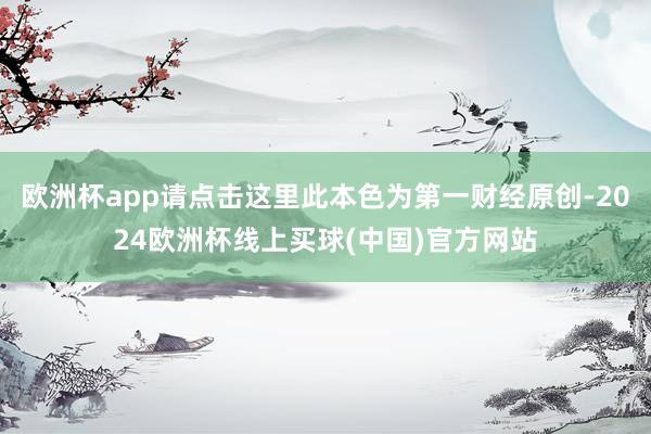 欧洲杯app请点击这里此本色为第一财经原创-2024欧洲杯线上买球(中国)官方网站