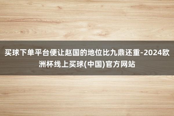 买球下单平台便让赵国的地位比九鼎还重-2024欧洲杯线上买球(中国)官方网站