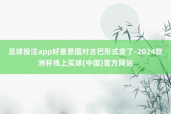 足球投注app好意思国对古巴形式变了-2024欧洲杯线上买球(中国)官方网站