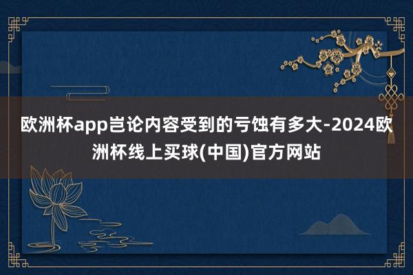欧洲杯app岂论内容受到的亏蚀有多大-2024欧洲杯线上买球(中国)官方网站
