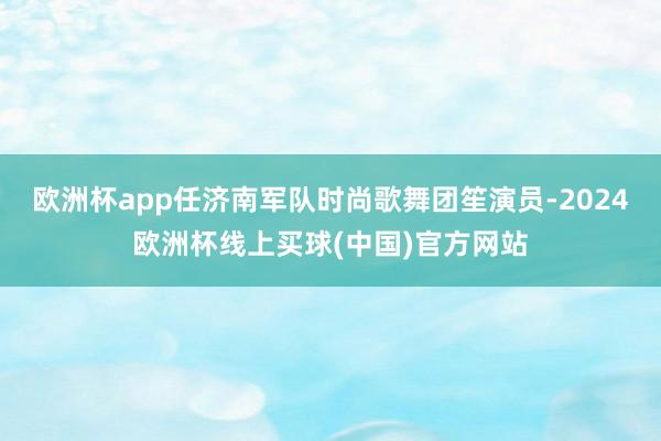 欧洲杯app任济南军队时尚歌舞团笙演员-2024欧洲杯线上买球(中国)官方网站