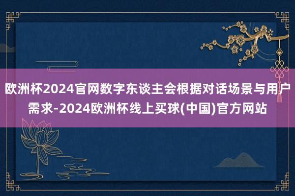 欧洲杯2024官网数字东谈主会根据对话场景与用户需求-2024欧洲杯线上买球(中国)官方网站