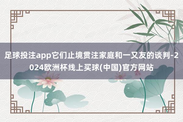 足球投注app它们止境贯注家庭和一又友的谈判-2024欧洲杯线上买球(中国)官方网站