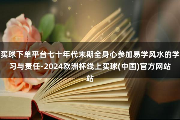 买球下单平台七十年代末期全身心参加易学风水的学习与责任-2024欧洲杯线上买球(中国)官方网站