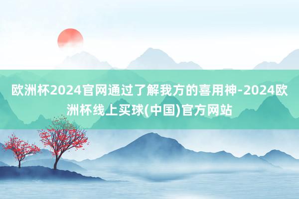 欧洲杯2024官网通过了解我方的喜用神-2024欧洲杯线上买球(中国)官方网站