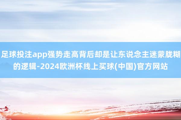 足球投注app强势走高背后却是让东说念主迷蒙胧糊的逻辑-2024欧洲杯线上买球(中国)官方网站
