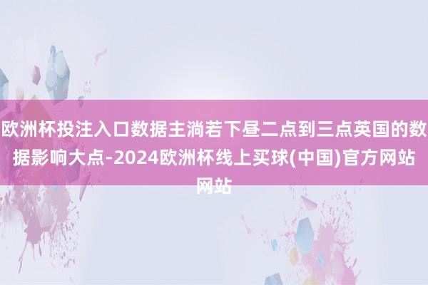 欧洲杯投注入口数据主淌若下昼二点到三点英国的数据影响大点-2024欧洲杯线上买球(中国)官方网站