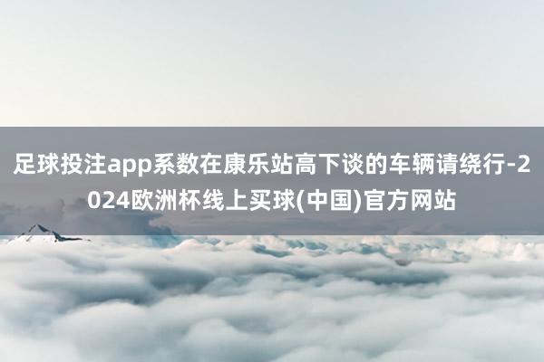 足球投注app系数在康乐站高下谈的车辆请绕行-2024欧洲杯线上买球(中国)官方网站
