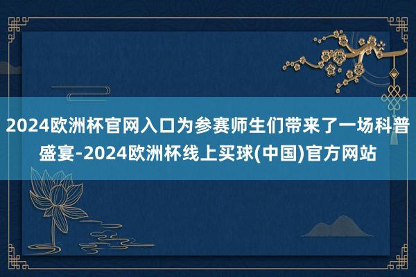2024欧洲杯官网入口为参赛师生们带来了一场科普盛宴-2024欧洲杯线上买球(中国)官方网站