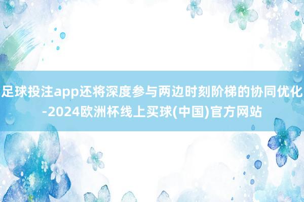 足球投注app还将深度参与两边时刻阶梯的协同优化-2024欧洲杯线上买球(中国)官方网站