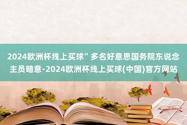 2024欧洲杯线上买球”　　多名好意思国务院东说念主员暗意-2024欧洲杯线上买球(中国)官方网站