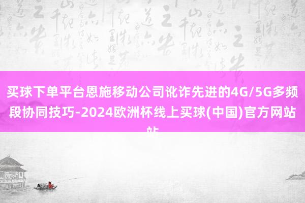 买球下单平台恩施移动公司讹诈先进的4G/5G多频段协同技巧-2024欧洲杯线上买球(中国)官方网站