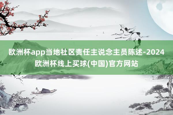 欧洲杯app当地社区责任主说念主员陈述-2024欧洲杯线上买球(中国)官方网站