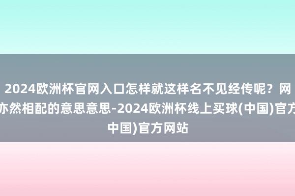 2024欧洲杯官网入口怎样就这样名不见经传呢？网友们亦然相配的意思意思-2024欧洲杯线上买球(中国)官方网站