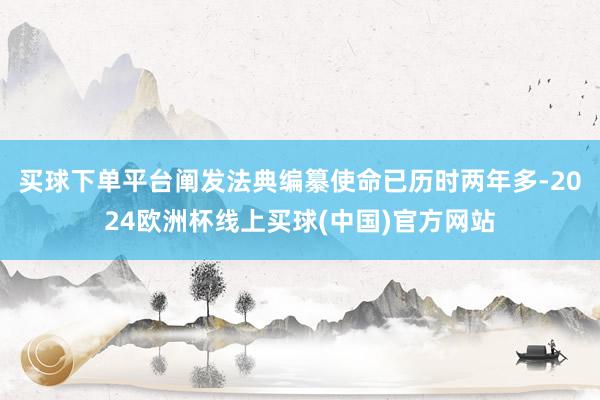买球下单平台阐发法典编纂使命已历时两年多-2024欧洲杯线上买球(中国)官方网站