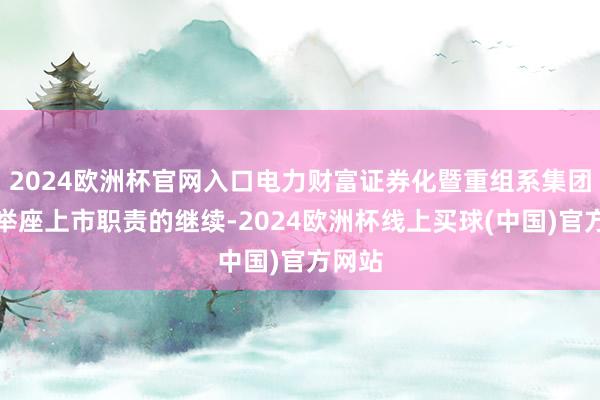 2024欧洲杯官网入口电力财富证券化暨重组系集团公司举座上市职责的继续-2024欧洲杯线上买球(中国)官方网站