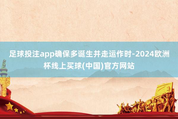 足球投注app确保多诞生并走运作时-2024欧洲杯线上买球(中国)官方网站