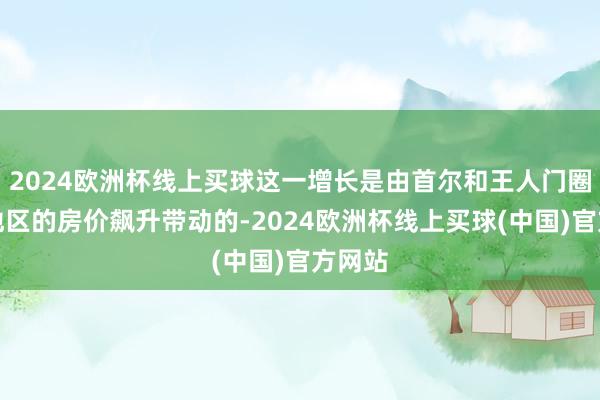 2024欧洲杯线上买球这一增长是由首尔和王人门圈部分地区的房价飙升带动的-2024欧洲杯线上买球(中国)官方网站
