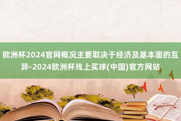 欧洲杯2024官网概况主要取决于经济及基本面的互异-2024欧洲杯线上买球(中国)官方网站