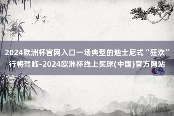 2024欧洲杯官网入口一场典型的迪士尼式“狂欢”行将驾临-2024欧洲杯线上买球(中国)官方网站