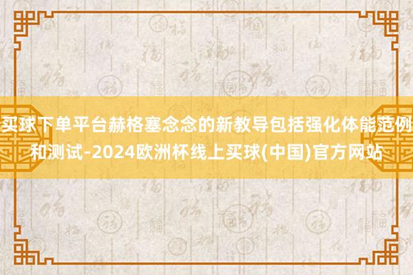 买球下单平台赫格塞念念的新教导包括强化体能范例和测试-2024欧洲杯线上买球(中国)官方网站