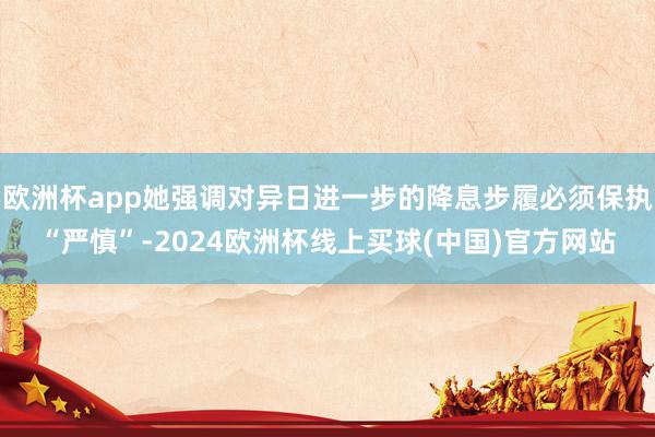 欧洲杯app她强调对异日进一步的降息步履必须保执“严慎”-2024欧洲杯线上买球(中国)官方网站