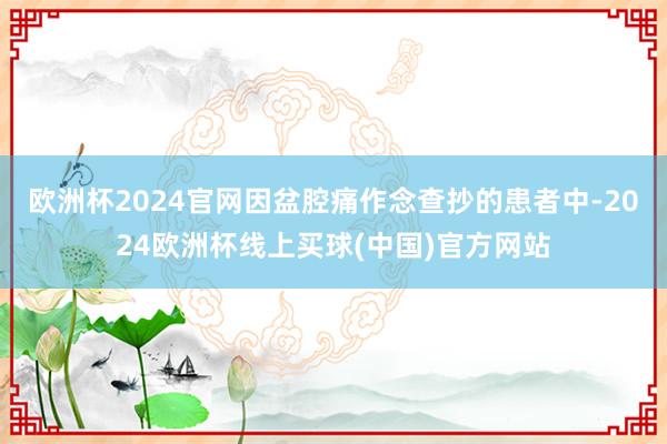 欧洲杯2024官网因盆腔痛作念查抄的患者中-2024欧洲杯线上买球(中国)官方网站