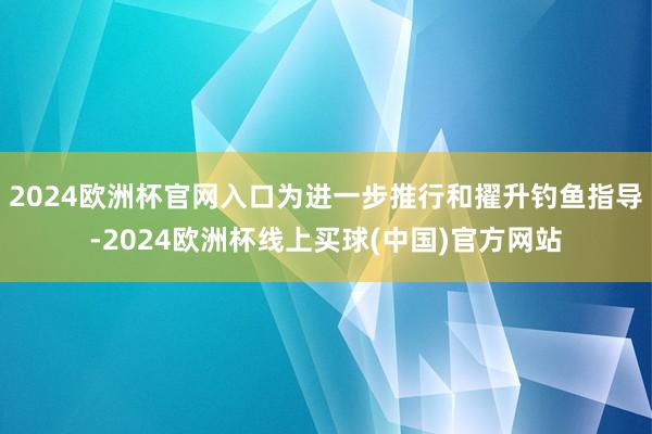 2024欧洲杯官网入口为进一步推行和擢升钓鱼指导-2024欧洲杯线上买球(中国)官方网站