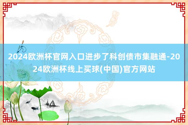 2024欧洲杯官网入口进步了科创债市集融通-2024欧洲杯线上买球(中国)官方网站