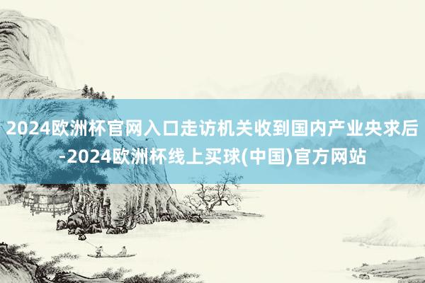 2024欧洲杯官网入口走访机关收到国内产业央求后-2024欧洲杯线上买球(中国)官方网站