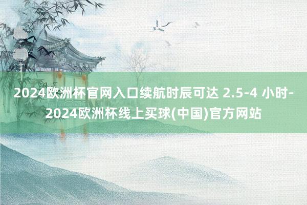 2024欧洲杯官网入口续航时辰可达 2.5-4 小时-2024欧洲杯线上买球(中国)官方网站