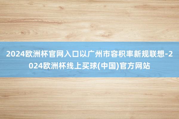 2024欧洲杯官网入口以广州市容积率新规联想-2024欧洲杯线上买球(中国)官方网站