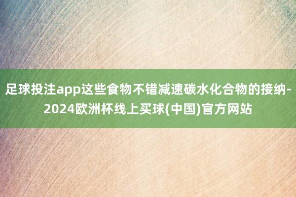 足球投注app这些食物不错减速碳水化合物的接纳-2024欧洲杯线上买球(中国)官方网站