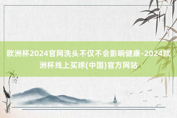 欧洲杯2024官网洗头不仅不会影响健康-2024欧洲杯线上买球(中国)官方网站